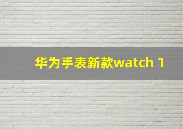 华为手表新款watch 1